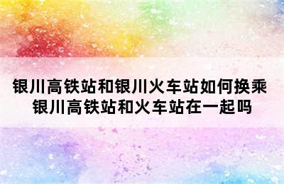 银川高铁站和银川火车站如何换乘 银川高铁站和火车站在一起吗